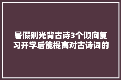 暑假别光背古诗3个倾向复习开学后能提高对古诗词的理解能力