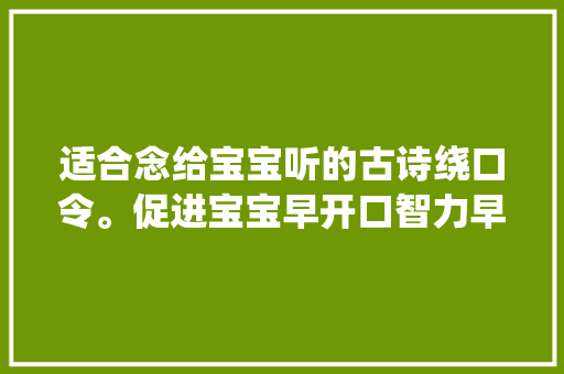 适合念给宝宝听的古诗绕口令。促进宝宝早开口智力早发育