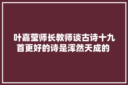 叶嘉莹师长教师谈古诗十九首更好的诗是浑然天成的 。