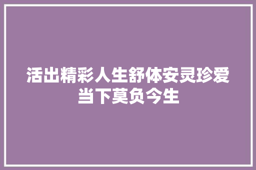 活出精彩人生舒体安灵珍爱当下莫负今生