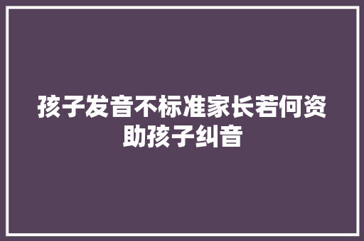 孩子发音不标准家长若何资助孩子纠音