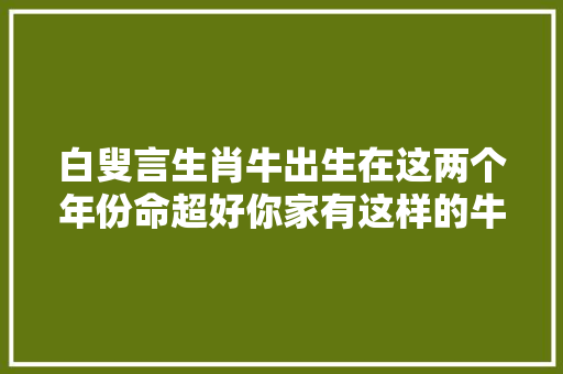 白叟言生肖牛出生在这两个年份命超好你家有这样的牛吗