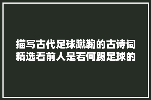 描写古代足球蹴鞠的古诗词精选看前人是若何踢足球的