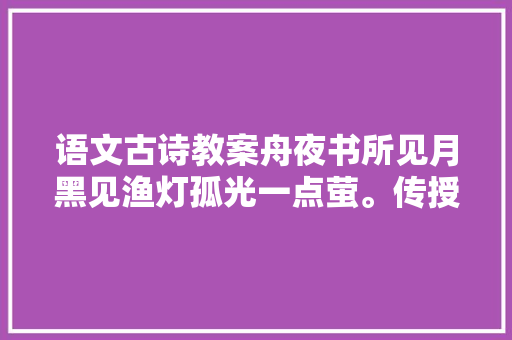 语文古诗教案舟夜书所见月黑见渔灯孤光一点萤。传授教化设计