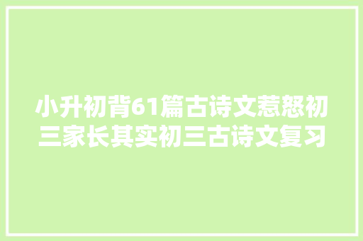 小升初背61篇古诗文惹怒初三家长其实初三古诗文复习能偷懒