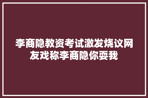 李商隐教资考试激发烧议网友戏称李商隐你耍我