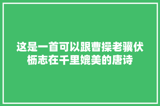 这是一首可以跟曹操老骥伏枥志在千里媲美的唐诗