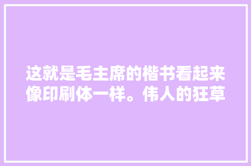 这就是毛主席的楷书看起来像印刷体一样。伟人的狂草随心所欲