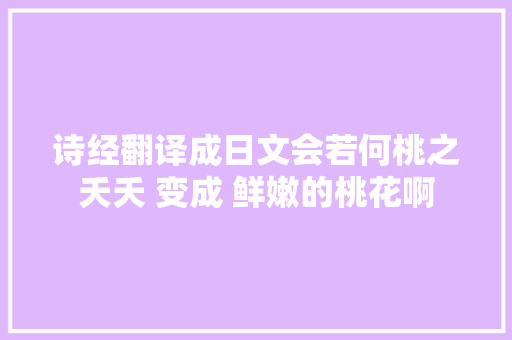 诗经翻译成日文会若何桃之夭夭 变成 鲜嫩的桃花啊