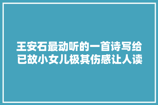 王安石最动听的一首诗写给已故小女儿极其伤感让人读来涕零