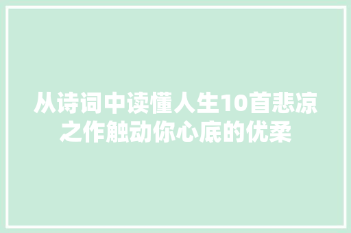 从诗词中读懂人生10首悲凉之作触动你心底的优柔