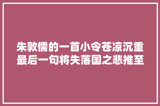 朱敦儒的一首小令苍凉沉重最后一句将失落国之悲推至顶点
