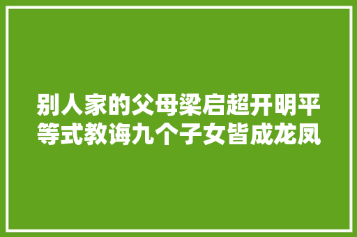 别人家的父母梁启超开明平等式教诲九个子女皆成龙凤