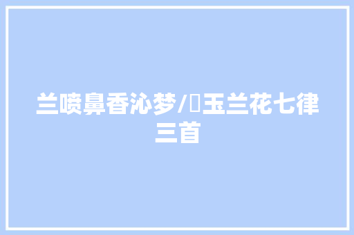 兰喷鼻香沁梦/贊玉兰花七律三首