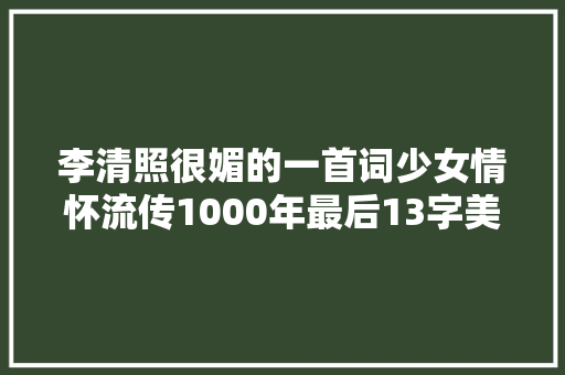 李清照很媚的一首词少女情怀流传1000年最后13字美到极致