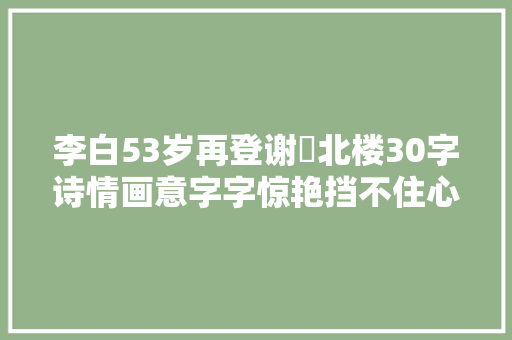 李白53岁再登谢朓北楼30字诗情画意字字惊艳挡不住心田苦涩