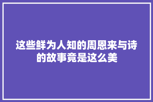 这些鲜为人知的周恩来与诗的故事竟是这么美
