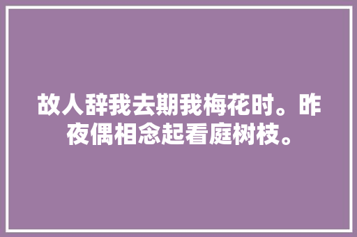 故人辞我去期我梅花时。昨夜偶相念起看庭树枝。