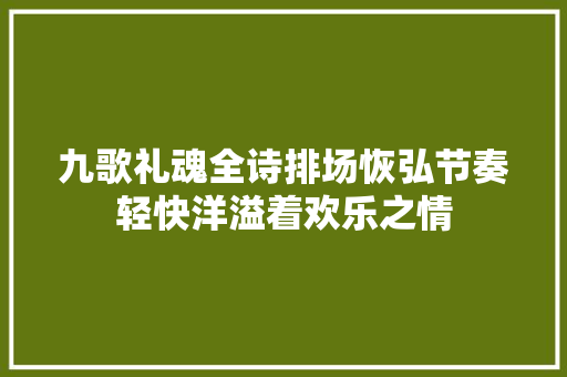 九歌礼魂全诗排场恢弘节奏轻快洋溢着欢乐之情