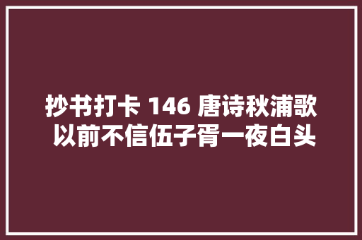 抄书打卡 146 唐诗秋浦歌 以前不信伍子胥一夜白头现在我信了