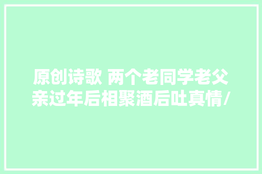 原创诗歌 两个老同学老父亲过年后相聚酒后吐真情/hscr槐树传人