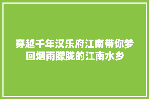 穿越千年汉乐府江南带你梦回烟雨朦胧的江南水乡