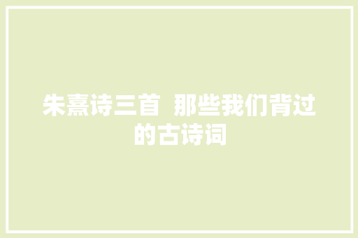 朱熹诗三首 那些我们背过的古诗词 朱熹诗三首 那些我们背过的古诗词