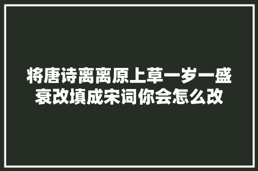 将唐诗离离原上草一岁一盛衰改填成宋词你会怎么改