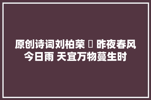 原创诗词刘柏荣 ​ 昨夜春风今日雨 天宜万物蔓生时