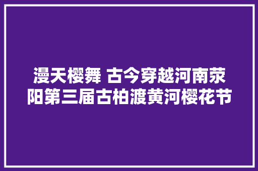 漫天樱舞 古今穿越河南荥阳第三届古柏渡黄河樱花节启幕