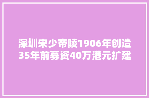 深圳宋少帝陵1906年创造35年前募资40万港元扩建而成