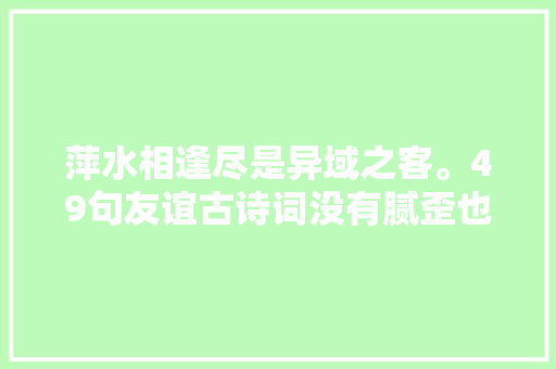 萍水相逢尽是异域之客。49句友谊古诗词没有腻歪也弗成超出