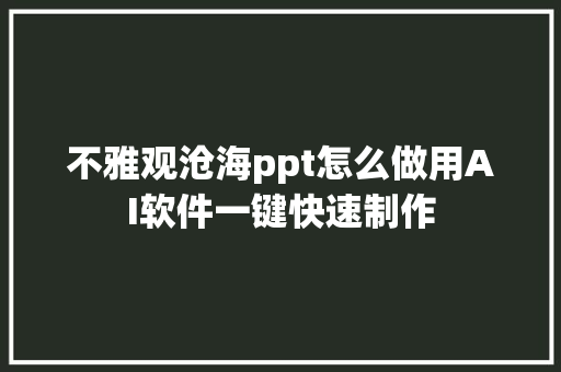 不雅观沧海ppt怎么做用AI软件一键快速制作