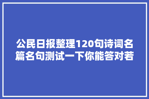 公民日报整理120句诗词名篇名句测试一下你能答对若干
