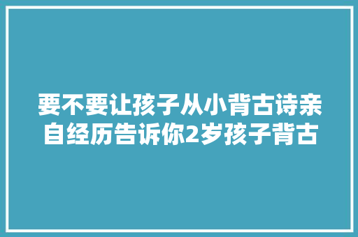 要不要让孩子从小背古诗亲自经历告诉你2岁孩子背古诗的变革