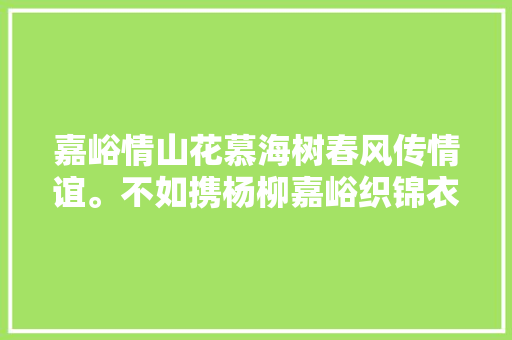 嘉峪情山花慕海树春风传情谊。不如携杨柳嘉峪织锦衣。