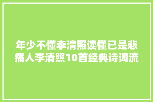 年少不懂李清照读懂已是悲痛人李清照10首经典诗词流传千古