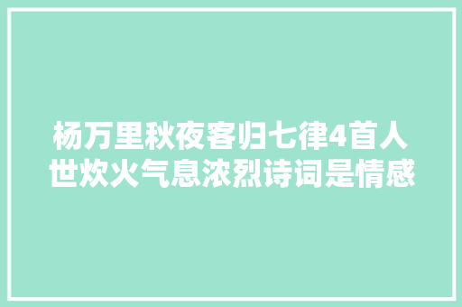 杨万里秋夜客归七律4首人世炊火气息浓烈诗词是情感最好载体