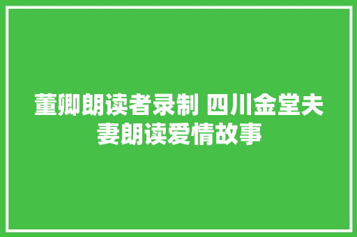 董卿朗读者录制 四川金堂夫妻朗读爱情故事