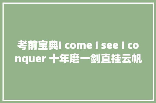 考前宝典I come I see I conquer 十年磨一剑直挂云帆济沧海