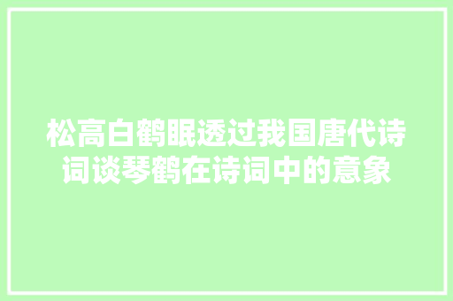松高白鹤眠透过我国唐代诗词谈琴鹤在诗词中的意象