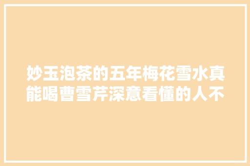 妙玉泡茶的五年梅花雪水真能喝曹雪芹深意看懂的人不多