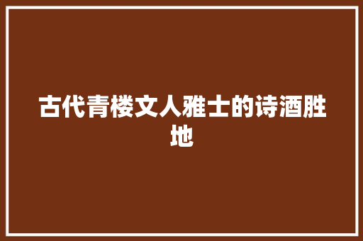古代青楼文人雅士的诗酒胜地