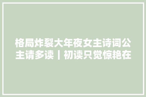格局炸裂大年夜女主诗词公主请多读｜初读只觉惊艳在读已懂人生