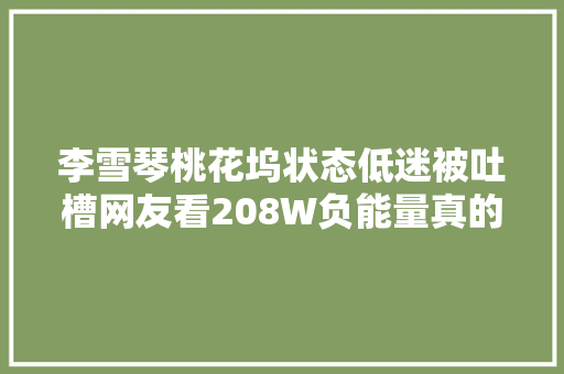 李雪琴桃花坞状态低迷被吐槽网友看208W负能量真的憎恶