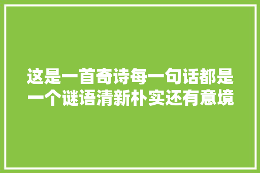 这是一首奇诗每一句话都是一个谜语清新朴实还有意境有深意