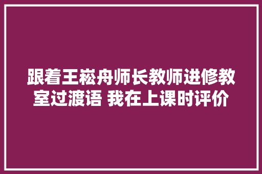 跟着王崧舟师长教师进修教室过渡语 我在上课时评价语很单一