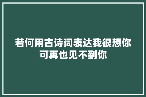 若何用古诗词表达我很想你可再也见不到你