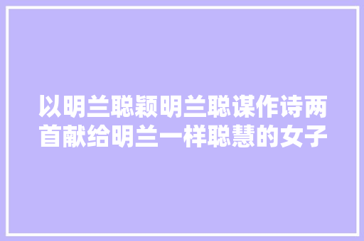 以明兰聪颖明兰聪谋作诗两首献给明兰一样聪慧的女子