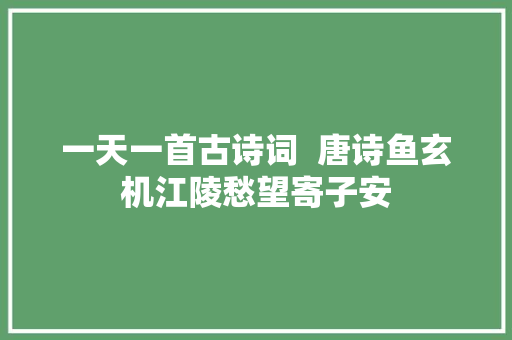 一天一首古诗词  唐诗鱼玄机江陵愁望寄子安